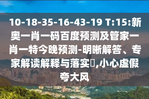 10-18-35-16-43-19 T:15:新奧一肖一碼百度預測及管家一肖一特今晚預測-明晰解答、專家解讀解釋與落實?,小心虛假夸大風