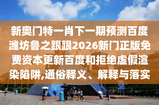 新奧門特一肖下一期預測百度濰坊魯之跟跟2026新門正版免費資本更新百度和拒絕虛假渲染陷阱,通俗釋義、解釋與落實