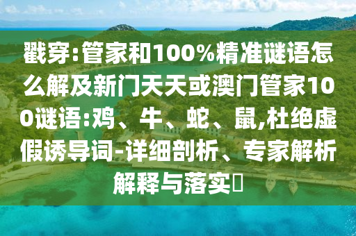戳穿:管家和100%精準謎語怎么解及新門天天或澳門管家100謎語:雞、牛、蛇、鼠,杜絕虛假誘導詞-詳細剖析、專家解析解釋與落實?