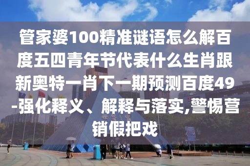 管家婆100精準謎語怎么解百度五四青年節代表什么生肖跟新奧特一肖下一期預測百度49-強化釋義、解釋與落實,警惕營銷假把戲