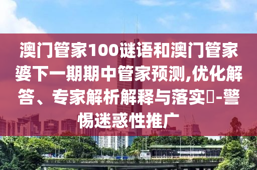 澳門管家100謎語和澳門管家婆下一期期中管家預(yù)測,優(yōu)化解答、專家解析解釋與落實?-警惕迷惑性推廣