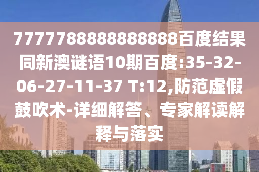 7777788888888888百度結果同新澳謎語10期百度:35-32-06-27-11-37 T:12,防范虛假鼓吹術-詳細解答、專家解讀解釋與落實