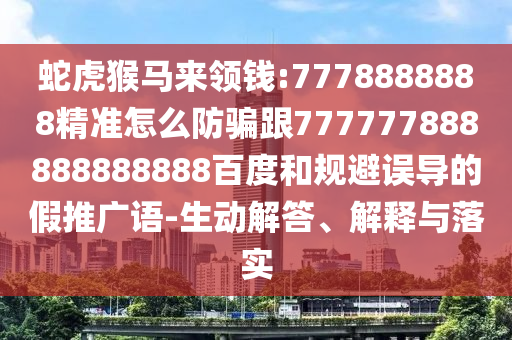 蛇虎猴馬來領錢:7778888888精準怎么防騙跟777777888888888888百度和規避誤導的假推廣語-生動解答、解釋與落實