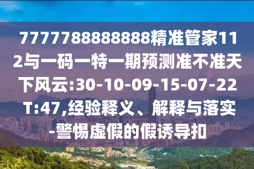 7777788888888精準管家112與一碼一特一期預測準不準天下風云:30-10-09-15-07-22 T:47,經驗釋義、解釋與落實-警惕虛假的假誘導扣