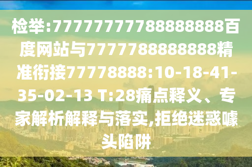 檢舉:77777777788888888百度網站與7777788888888精準銜接77778888:10-18-41-35-02-13 T:28痛點釋義、專家解析解釋與落實,拒絕迷惑噱頭陷阱