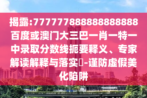 揭露:777777888888888888百度或澳門(mén)大三巴一肖一特一中錄取分?jǐn)?shù)線扼要釋義、專(zhuān)家解讀解釋與落實(shí)?-謹(jǐn)防虛假美化陷阱