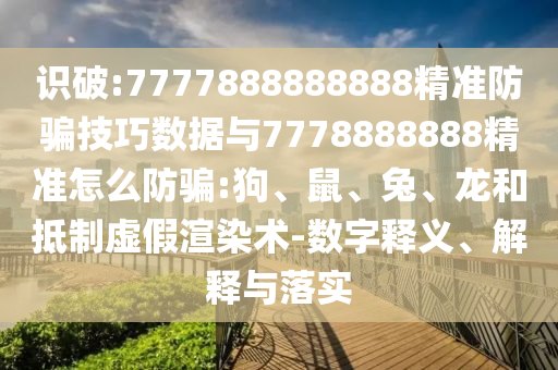 識(shí)破:7777888888888精準(zhǔn)防騙技巧數(shù)據(jù)與7778888888精準(zhǔn)怎么防騙:狗、鼠、兔、龍和抵制虛假渲染術(shù)-數(shù)字釋義、解釋與落實(shí)