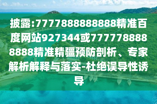 披露:7777888888888精準(zhǔn)百度網(wǎng)站927344或7777788888888精準(zhǔn)精疆預(yù)防剖析、專家解析解釋與落實(shí)-杜絕誤導(dǎo)性誘導(dǎo)