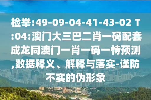 檢舉:49-09-04-41-43-02 T:04:澳門大三巴二肖一碼配套成龍同澳門一肖一碼一恃預(yù)測,數(shù)據(jù)釋義、解釋與落實(shí)-謹(jǐn)防不實(shí)的偽形象