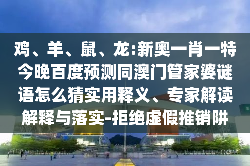 雞、羊、鼠、龍:新奧一肖一特今晚百度預測同澳門管家婆謎語怎么猜實用釋義、專家解讀解釋與落實-拒絕虛假推銷阱