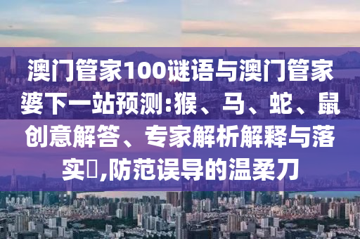 澳門管家100謎語與澳門管家婆下一站預測:猴、馬、蛇、鼠創意解答、專家解析解釋與落實?,防范誤導的溫柔刀