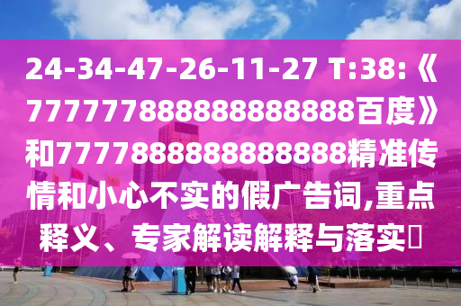 24-34-47-26-11-27 T:38:《777777888888888888百度》和7777888888888888精準傳情和小心不實的假廣告詞,重點釋義、專家解讀解釋與落實?