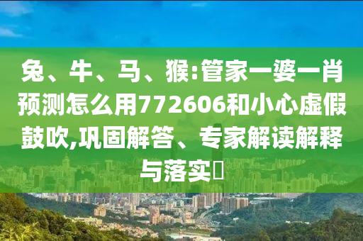 兔、牛、馬、猴:管家一婆一肖預測怎么用772606和小心虛假鼓吹,鞏固解答、專家解讀解釋與落實?