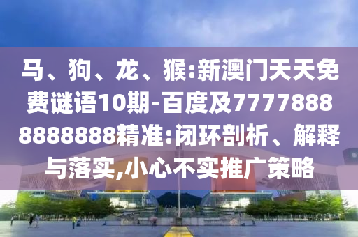 馬、狗、龍、猴:新澳門天天免費謎語10期-百度及77778888888888精準:閉環剖析、解釋與落實,小心不實推廣策略