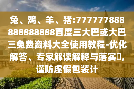 兔、雞、羊、豬:777777888888888888百度三大巴或大巴三免費(fèi)資料大全使用教程-優(yōu)化解答、專家解讀解釋與落實(shí)?,謹(jǐn)防虛假包裝計(jì)