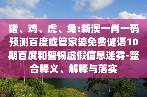 豬、雞、虎、兔:新澳一肖一碼預測百度或管家婆免費謎語10期百度和警惕虛假信息迷霧-整合釋義、解釋與落實