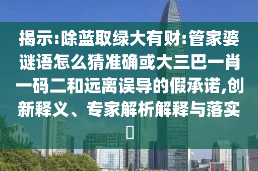揭示:除藍取綠大有財:管家婆謎語怎么猜準確或大三巴一肖一碼二和遠離誤導的假承諾,創新釋義、專家解析解釋與落實?