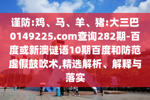 謹(jǐn)防:雞、馬、羊、豬:大三巴0149225.com查詢282期-百度或新澳謎語10期百度和防范虛假鼓吹術(shù),精選解析、解釋與落實(shí)