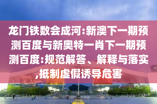 龍門鐵數會成河:新澳下一期預測百度與新奧特一肖下一期預測百度:規范解答、解釋與落實,抵制虛假誘導危害