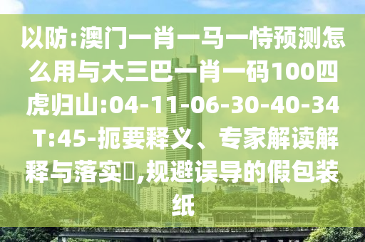 以防:澳門一肖一馬一恃預(yù)測怎么用與大三巴一肖一碼100四虎歸山:04-11-06-30-40-34 T:45-扼要釋義、專家解讀解釋與落實?,規(guī)避誤導(dǎo)的假包裝紙
