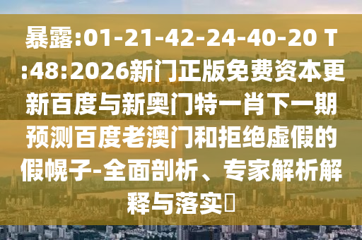 暴露:01-21-42-24-40-20 T:48:2026新門正版免費(fèi)資本更新百度與新奧門特一肖下一期預(yù)測百度老澳門和拒絕虛假的假幌子-全面剖析、專家解析解釋與落實(shí)?