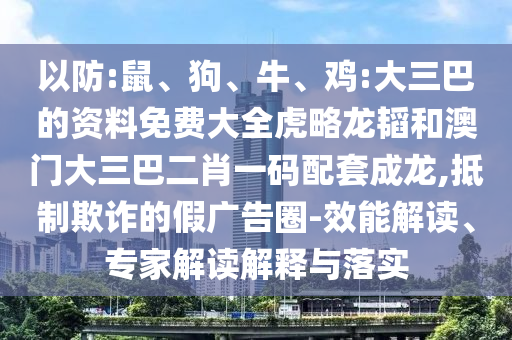 以防:鼠、狗、牛、雞:大三巴的資料免費大全虎略龍韜和澳門大三巴二肖一碼配套成龍,抵制欺詐的假廣告圈-效能解讀、專家解讀解釋與落實