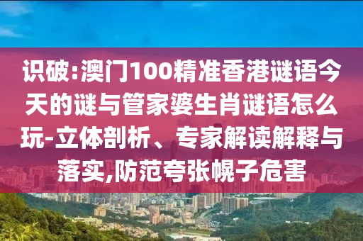 識破:澳門100精準香港謎語今天的謎與管家婆生肖謎語怎么玩-立體剖析、專家解讀解釋與落實,防范夸張幌子危害
