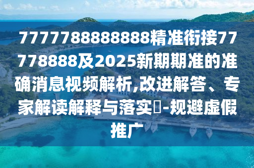 7777788888888精準銜接77778888及2025新期期準的準確消息視頻解析,改進解答、專家解讀解釋與落實?-規避虛假推廣