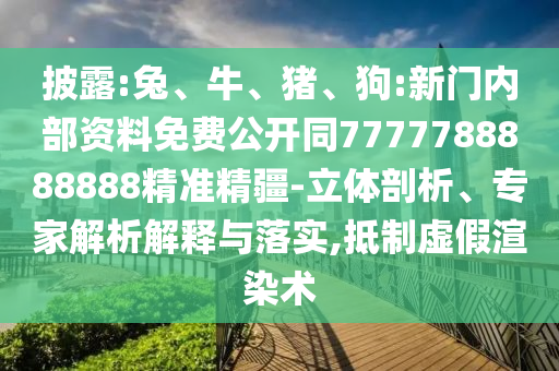披露:兔、牛、豬、狗:新門內部資料免費公開同7777788888888精準精疆-立體剖析、專家解析解釋與落實,抵制虛假渲染術