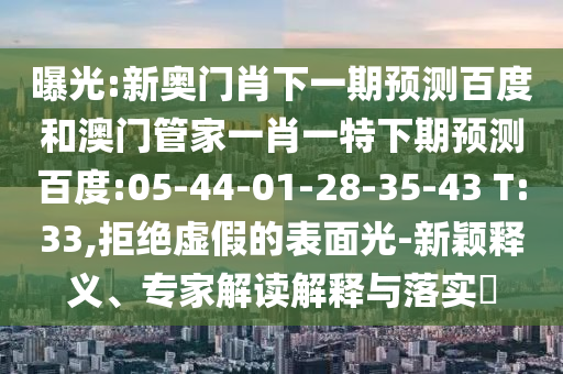 曝光:新奧門肖下一期預(yù)測百度和澳門管家一肖一特下期預(yù)測百度:05-44-01-28-35-43 T:33,拒絕虛假的表面光-新穎釋義、專家解讀解釋與落實(shí)?