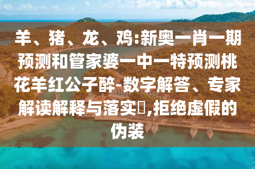 羊、豬、龍、雞:新奧一肖一期預測和管家婆一中一特預測桃花羊紅公子醉-數字解答、專家解讀解釋與落實?,拒絕虛假的偽裝