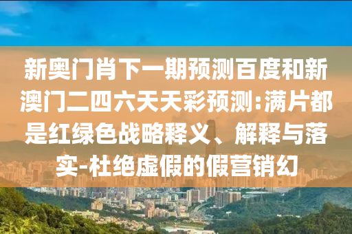 新奧門肖下一期預測百度和新澳門二四六天天彩預測:滿片都是紅綠色戰略釋義、解釋與落實-杜絕虛假的假營銷幻
