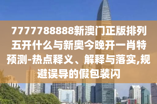 7777788888新澳門正版排列五開(kāi)什么與新奧今晚開(kāi)一肖特預(yù)測(cè)-熱點(diǎn)釋義、解釋與落實(shí),規(guī)避誤導(dǎo)的假包裝閃