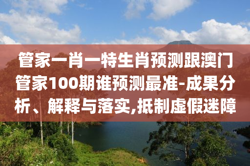 管家一肖一特生肖預測跟澳門管家100期誰預測最準-成果分析、解釋與落實,抵制虛假迷障