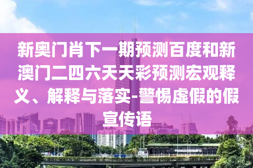 新奧門肖下一期預(yù)測百度和新澳門二四六天天彩預(yù)測宏觀釋義、解釋與落實-警惕虛假的假宣傳語