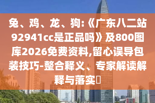 兔、雞、龍、狗:《廣東八二站92941cc是正品嗎》及800圖庫(kù)2026免費(fèi)資料,留心誤導(dǎo)包裝技巧-整合釋義、專家解讀解釋與落實(shí)?