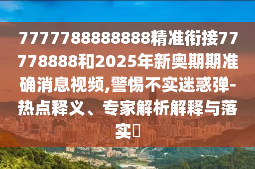 7777788888888精準(zhǔn)銜接77778888和2025年新奧期期準(zhǔn)確消息視頻,警惕不實迷惑彈-熱點釋義、專家解析解釋與落實?