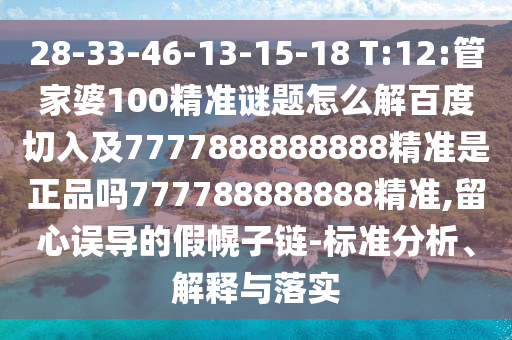 28-33-46-13-15-18 T:12:管家婆100精準謎題怎么解百度切入及7777888888888精準是正品嗎777788888888精準,留心誤導的假幌子鏈-標準分析、解釋與落實