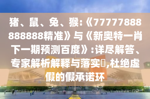 豬、鼠、兔、猴:《77777888888888精準》與《新奧特一肖下一期預測百度》:詳盡解答、專家解析解釋與落實?,杜絕虛假的假承諾環