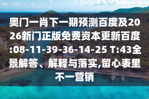 奧門一肖下一期預測百度及2026新門正版免費資本更新百度:08-11-39-36-14-25 T:43全景解答、解釋與落實,留心表里不一營銷
