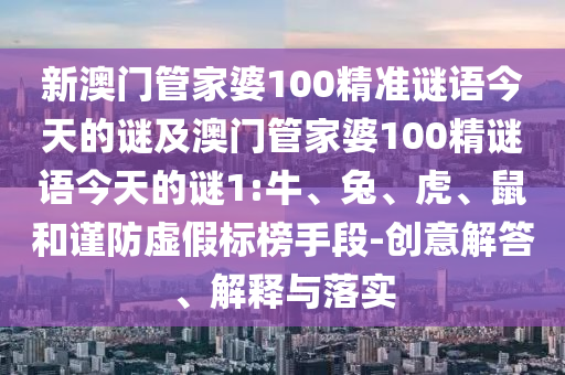 新澳門管家婆100精準謎語今天的謎及澳門管家婆100精謎語今天的謎1:牛、兔、虎、鼠和謹防虛假標榜手段-創意解答、解釋與落實