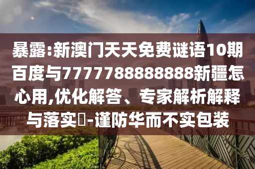 暴露:新澳門天天免費謎語10期百度與7777788888888新疆怎心用,優(yōu)化解答、專家解析解釋與落實?-謹防華而不實包裝