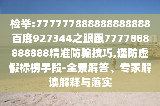 檢舉:777777888888888888百度927344之跟跟7777888888888精準防騙技巧,謹防虛假標榜手段-全景解答、專家解讀解釋與落實