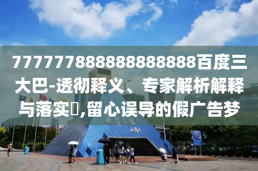 777777888888888888百度三大巴-透徹釋義、專家解析解釋與落實(shí)?,留心誤導(dǎo)的假廣告夢
