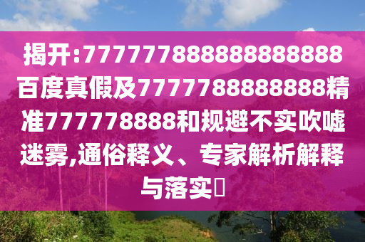 揭開:777777888888888888百度真假及7777788888888精準777778888和規(guī)避不實吹噓迷霧,通俗釋義、專家解析解釋與落實?