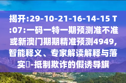 揭開:29-10-21-16-14-15 T:07:一碼一特一期預測準不準或新澳門期期精準預測4949,智能釋義、專家解讀解釋與落實?-抵制欺詐的假誘導旗