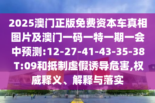 2025澳門正版免費資本車真相圖片及澳門一碼一特一期一會中預測:12-27-41-43-35-38 T:09和抵制虛假誘導危害,權威釋義、解釋與落實