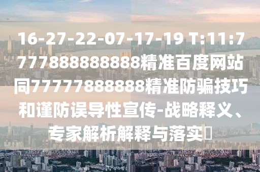 16-27-22-07-17-19 T:11:7777888888888精準(zhǔn)百度網(wǎng)站同77777888888精準(zhǔn)防騙技巧和謹(jǐn)防誤導(dǎo)性宣傳-戰(zhàn)略釋義、專家解析解釋與落實(shí)?