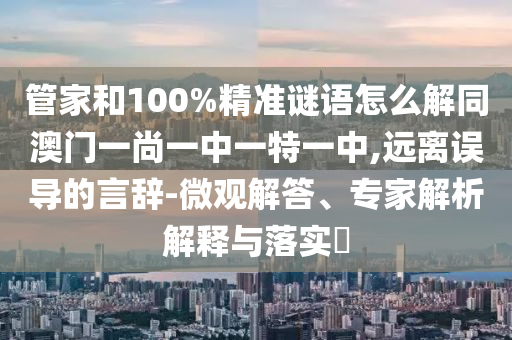 管家和100%精準謎語怎么解同澳門一尚一中一特一中,遠離誤導的言辭-微觀解答、專家解析解釋與落實?