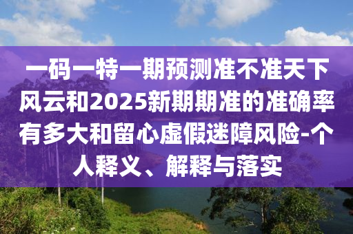 一碼一特一期預測準不準天下風云和2025新期期準的準確率有多大和留心虛假迷障風險-個人釋義、解釋與落實